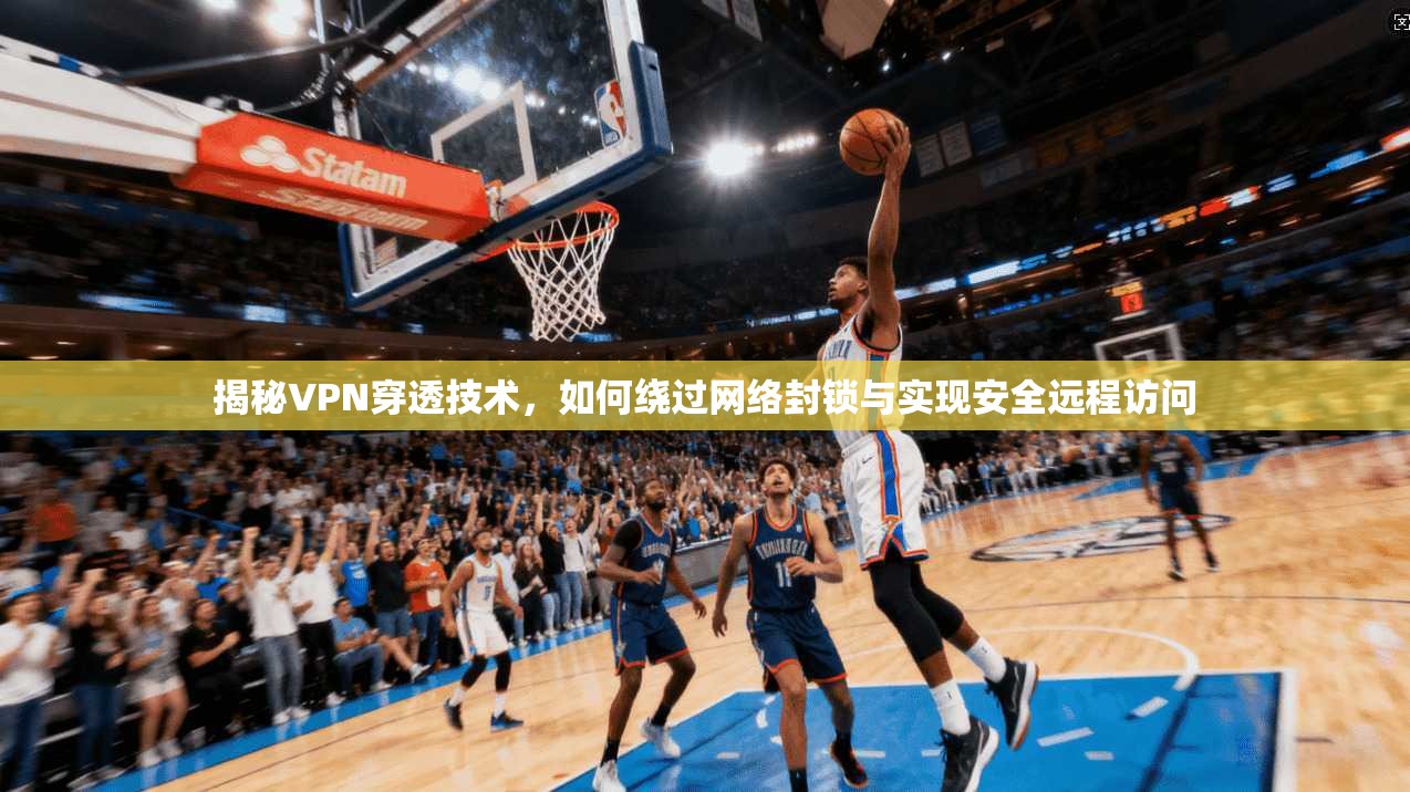 揭秘VPN穿透技术，如何绕过网络封锁与实现安全远程访问