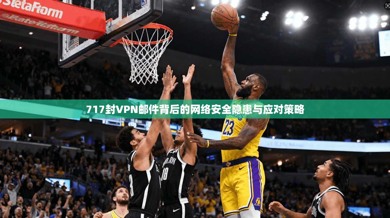 717封VPN邮件背后的网络安全隐患与应对策略