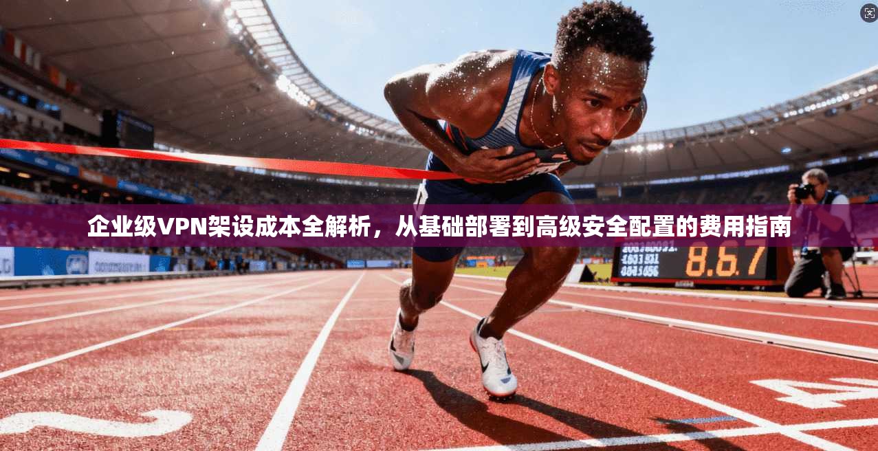 企业级VPN架设成本全解析，从基础部署到高级安全配置的费用指南