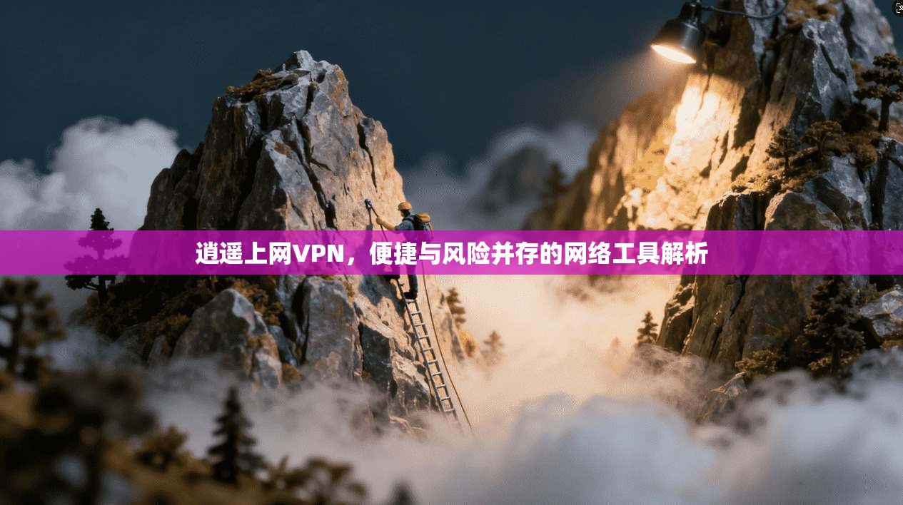 逍遥上网VPN，便捷与风险并存的网络工具解析