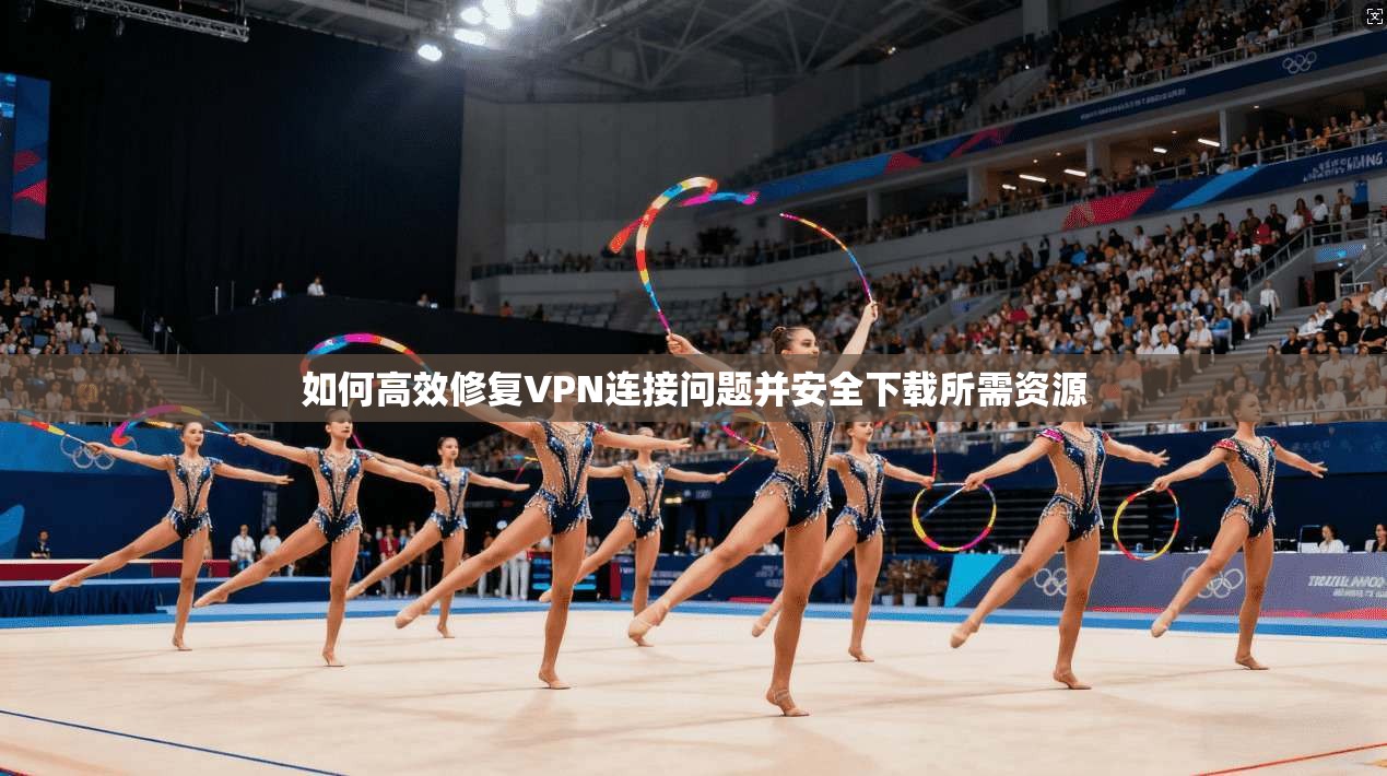 如何高效修复VPN连接问题并安全下载所需资源
