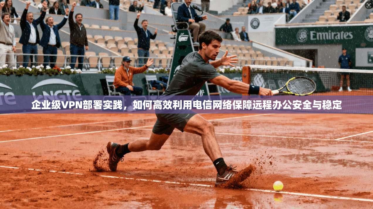 企业级VPN部署实践，如何高效利用电信网络保障远程办公安全与稳定