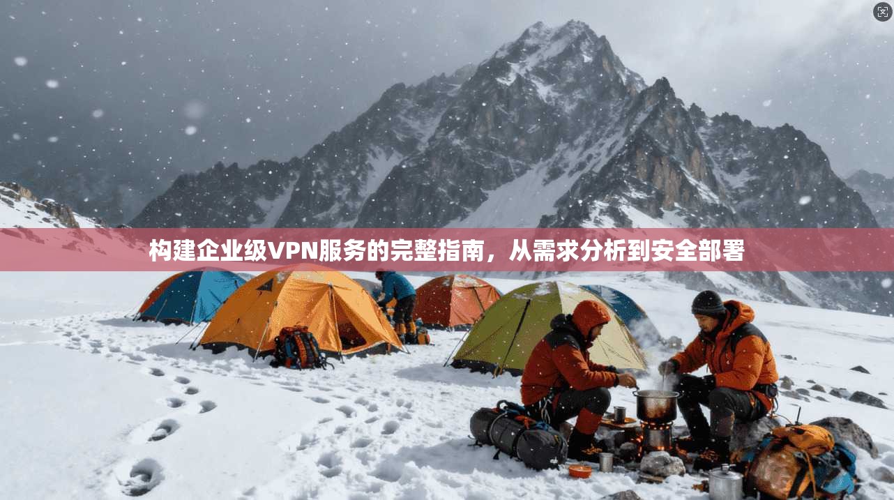 构建企业级VPN服务的完整指南，从需求分析到安全部署