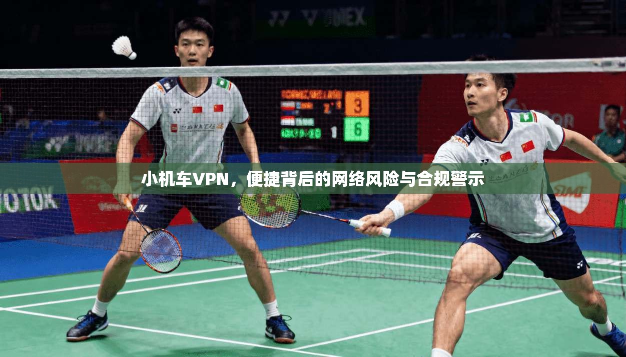 小机车VPN，便捷背后的网络风险与合规警示