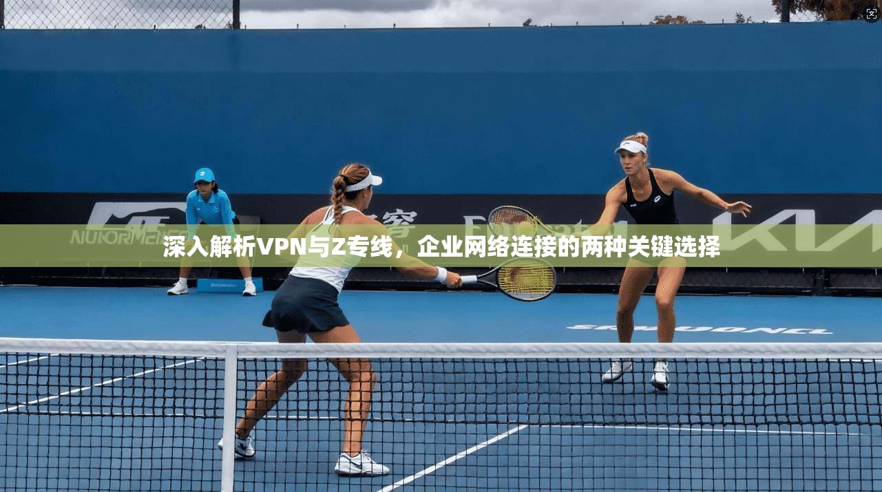 深入解析VPN与Z专线，企业网络连接的两种关键选择