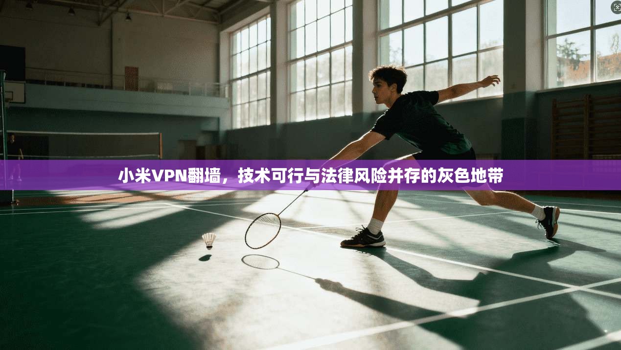 小米VPN翻墙，技术可行与法律风险并存的灰色地带