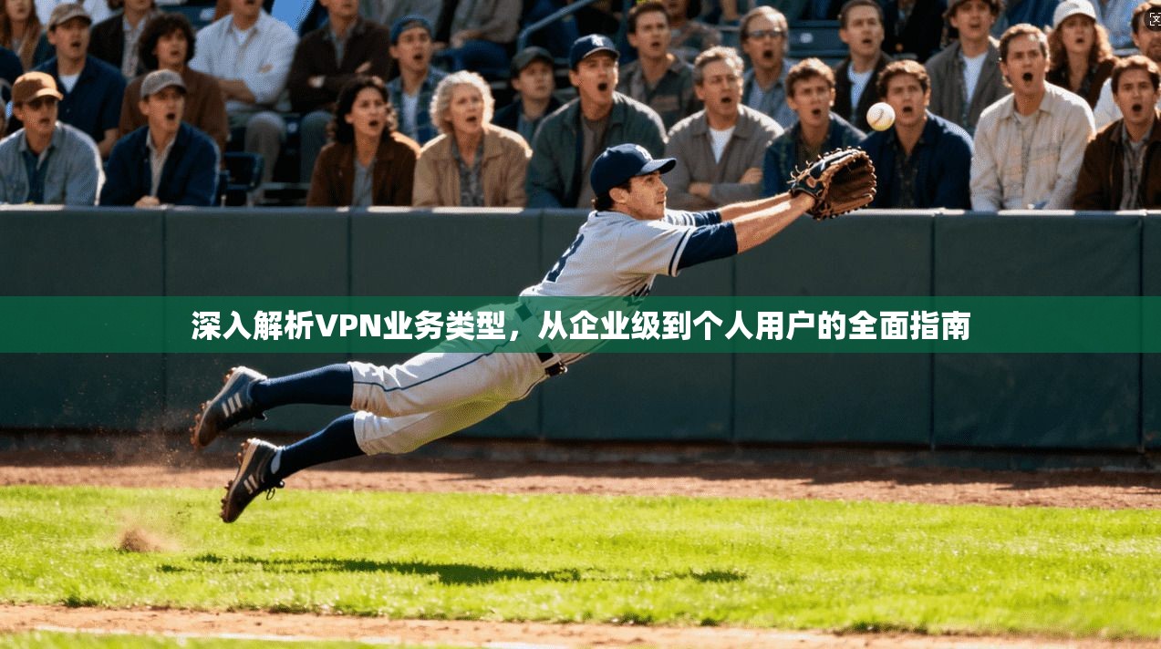 深入解析VPN业务类型，从企业级到个人用户的全面指南