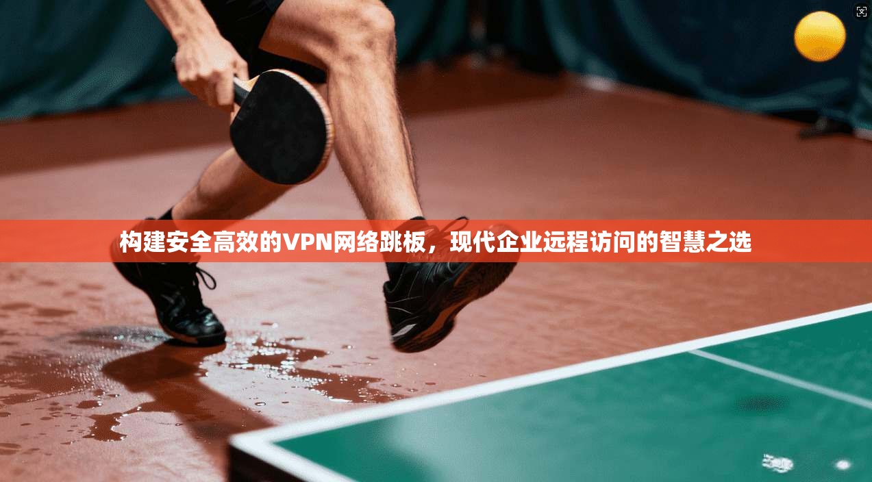 构建安全高效的VPN网络跳板，现代企业远程访问的智慧之选