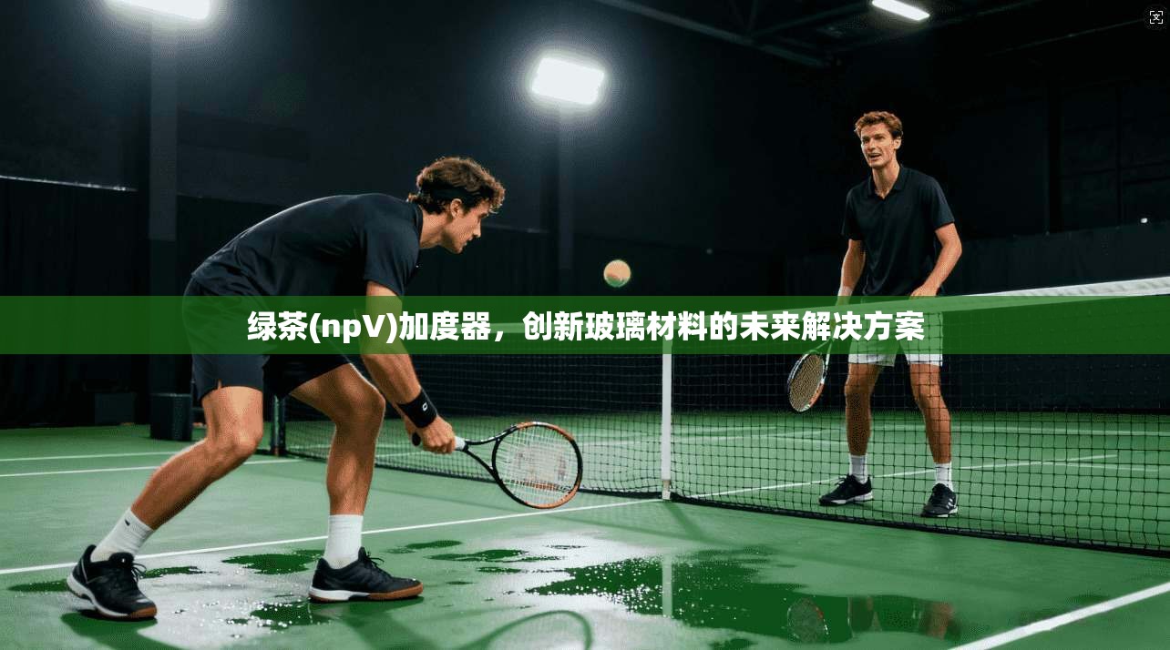 绿茶(npV)加度器，创新玻璃材料的未来解决方案  第1张