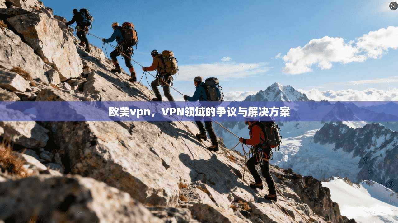 欧美vpn,VPN领域的争议与解决方案 第1张 欧美vpn,VPN领域的争议与解决方案 第1张