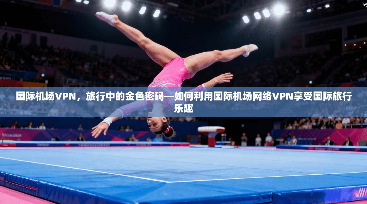 国际机场VPN,旅行中的金色密码—如何利用国际机场网络VPN享受国际旅行乐趣 第1张 国际机场VPN,旅行中的金色密码—如何利用国际机场网络VPN享受国际旅行乐趣 第1张