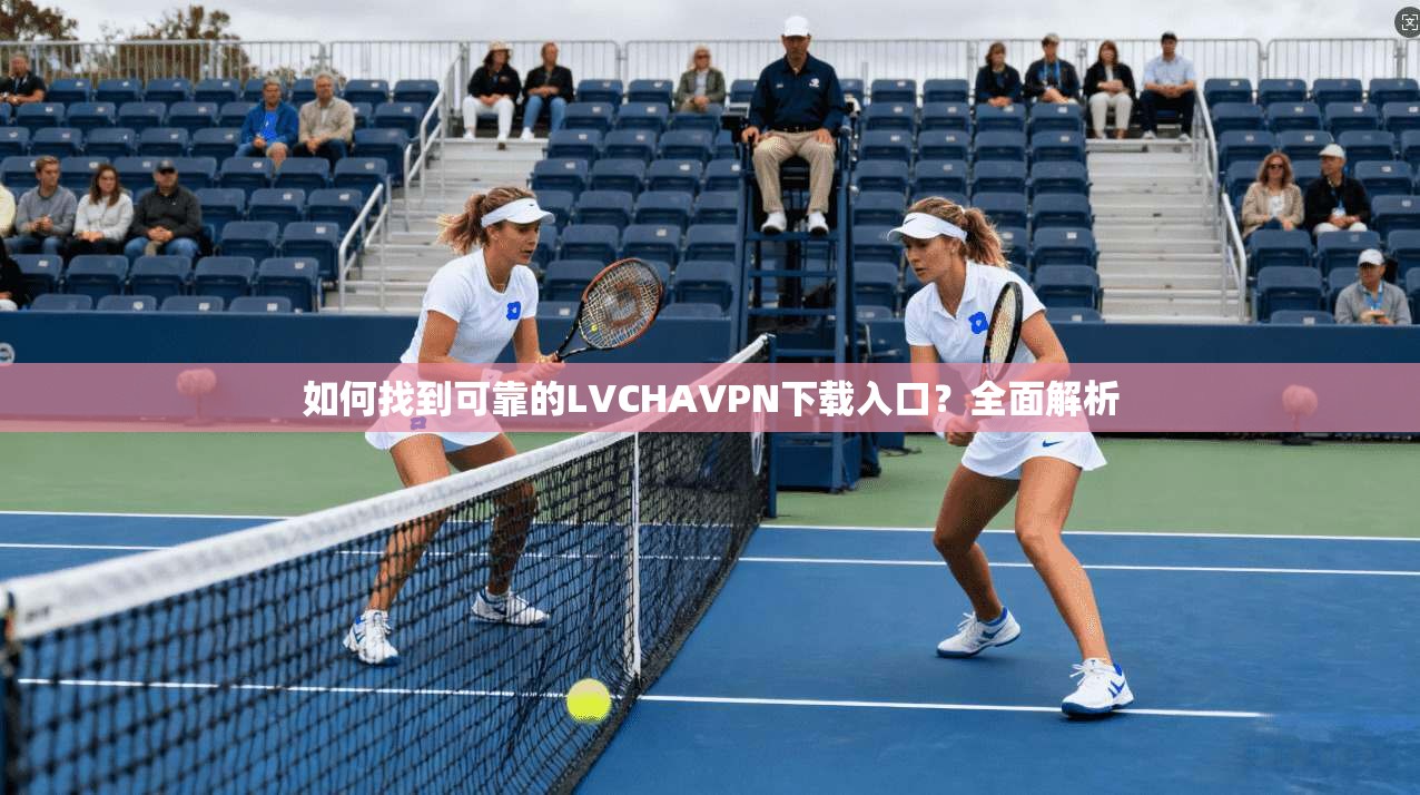 如何找到可靠的LVCHAVPN下载入口?全面解析 第1张 如何找到可靠的LVCHAVPN下载入口?全面解析 第1张