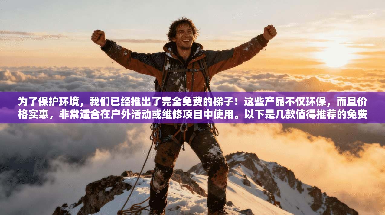为了保护环境，我们已经推出了完全免费的梯子！这些产品不仅环保，而且价格实惠，非常适合在户外活动或维修项目中使用。以下是几款值得推荐的免费梯子  第1张