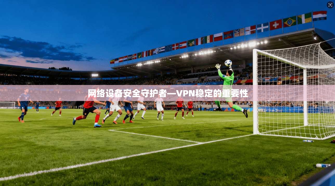网络设备安全守护者—VPN稳定的重要性  第1张