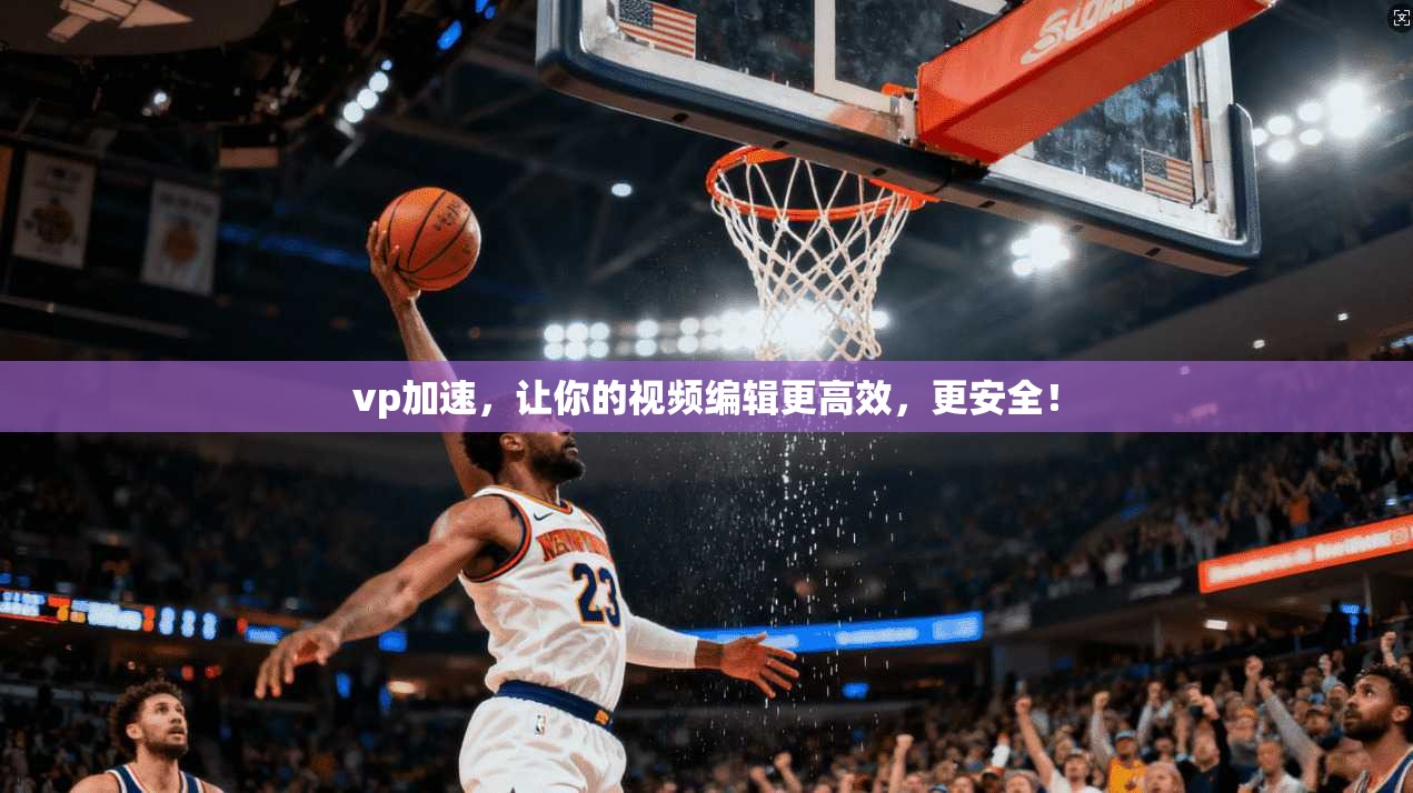 vp加速,让你的视频编辑更高效,更安全! 第1张 vp加速,让你的视频编辑更高效,更安全! 第1张