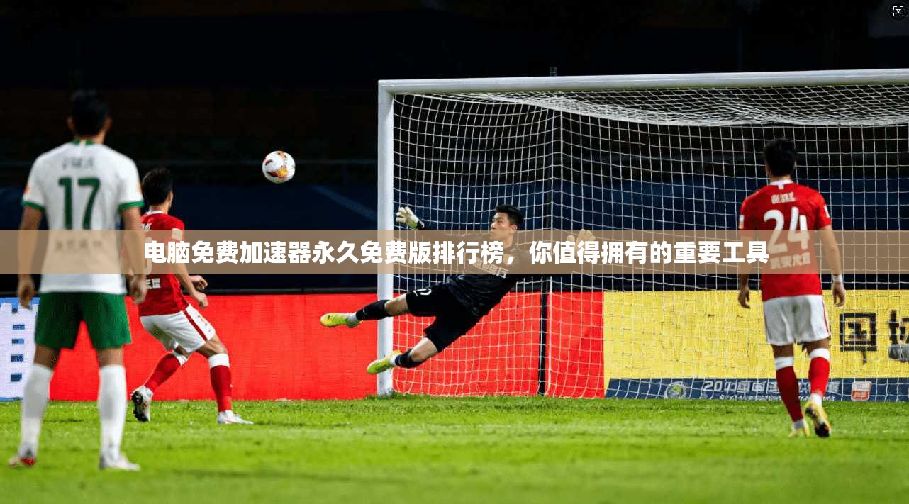 电脑免费加速器永久免费版排行榜，你值得拥有的重要工具  第1张