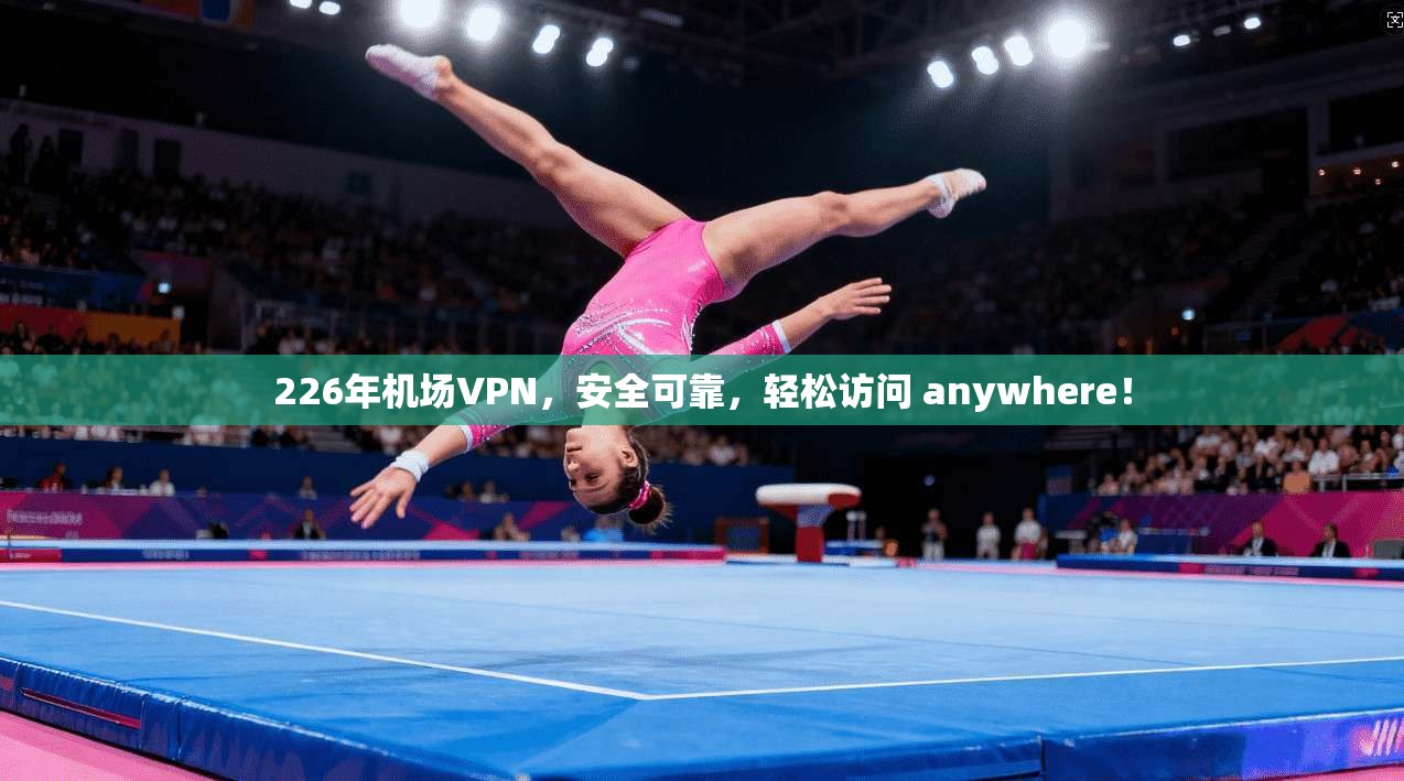 226年机场VPN，安全可靠，轻松访问 anywhere！  第1张